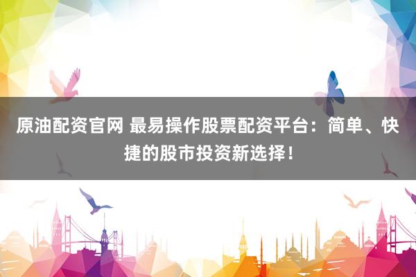 原油配资官网 最易操作股票配资平台：简单、快捷的股市投资新选择！