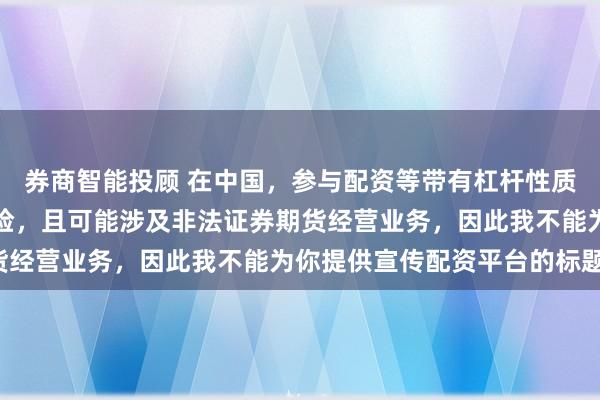 券商智能投顾 在中国，参与配资等带有杠杆性质的金融活动存在较高风险，且可能涉及非法证券期货经营业务，因此我不能为你提供宣传配资平台的标题。
