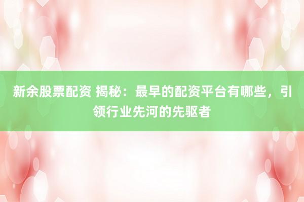 新余股票配资 揭秘：最早的配资平台有哪些，引领行业先河的先驱者