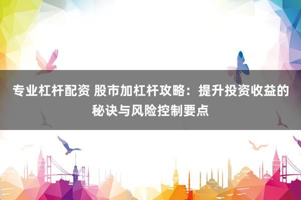 专业杠杆配资 股市加杠杆攻略：提升投资收益的秘诀与风险控制要点