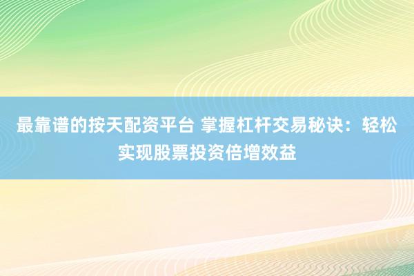 最靠谱的按天配资平台 掌握杠杆交易秘诀：轻松实现股票投资倍增效益