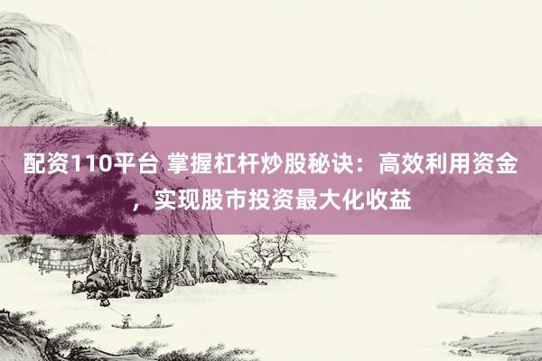 配资110平台 掌握杠杆炒股秘诀：高效利用资金，实现股市投资最大化收益