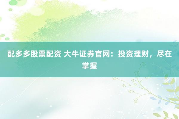 配多多股票配资 大牛证券官网：投资理财，尽在掌握