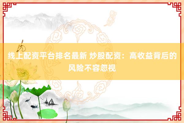 线上配资平台排名最新 炒股配资：高收益背后的风险不容忽视