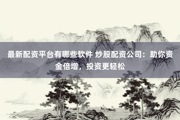 最新配资平台有哪些软件 炒股配资公司：助你资金倍增，投资更轻松
