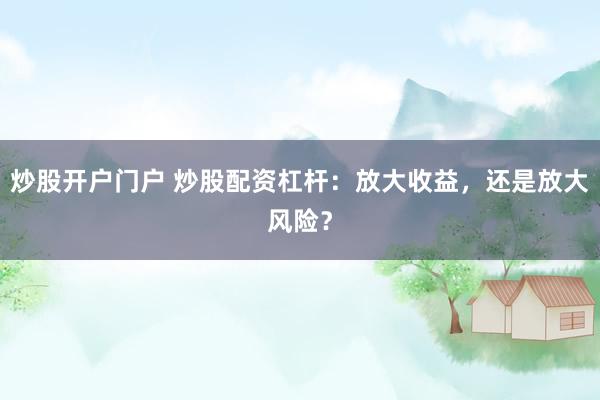 炒股开户门户 炒股配资杠杆：放大收益，还是放大风险？