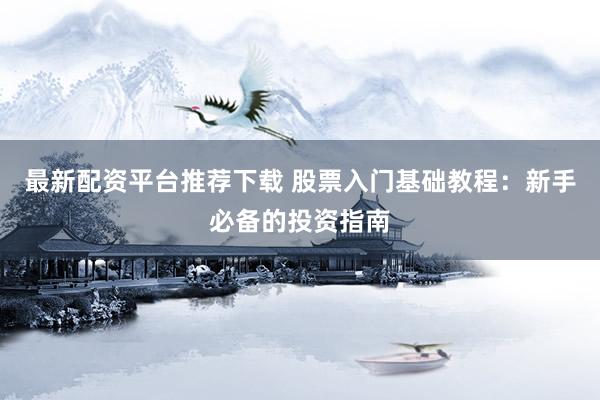 最新配资平台推荐下载 股票入门基础教程：新手必备的投资指南