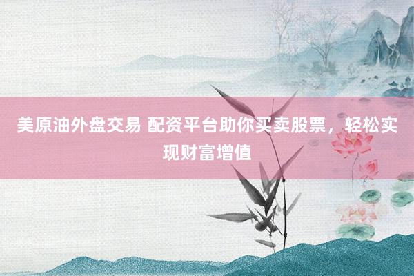 美原油外盘交易 配资平台助你买卖股票，轻松实现财富增值
