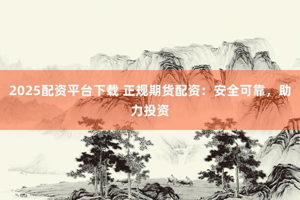 2025配资平台下载 正规期货配资：安全可靠，助力投资
