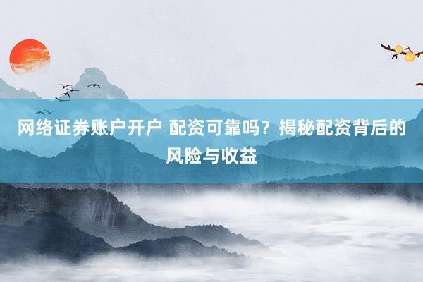 网络证券账户开户 配资可靠吗？揭秘配资背后的风险与收益