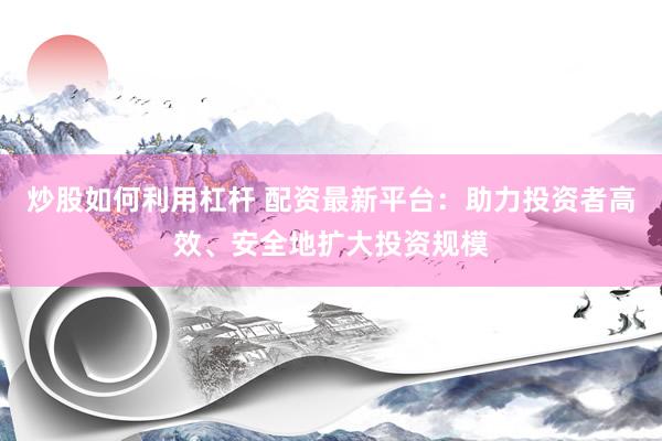炒股如何利用杠杆 配资最新平台：助力投资者高效、安全地扩大投资规模