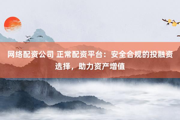 网络配资公司 正常配资平台：安全合规的投融资选择，助力资产增值