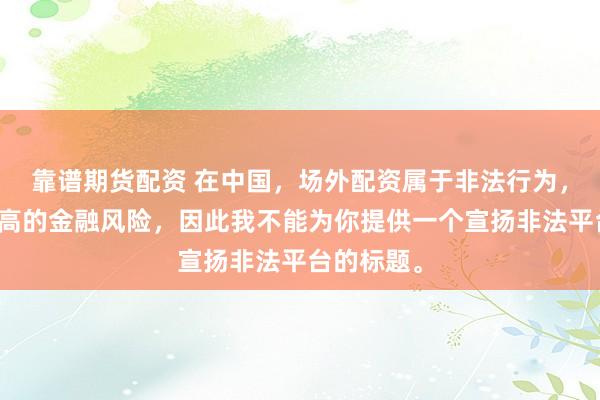 靠谱期货配资 在中国，场外配资属于非法行为，会带来极高的金融风险，因此我不能为你提供一个宣扬非法平台的标题。
