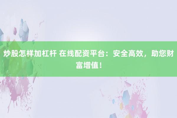 炒股怎样加杠杆 在线配资平台：安全高效，助您财富增值！