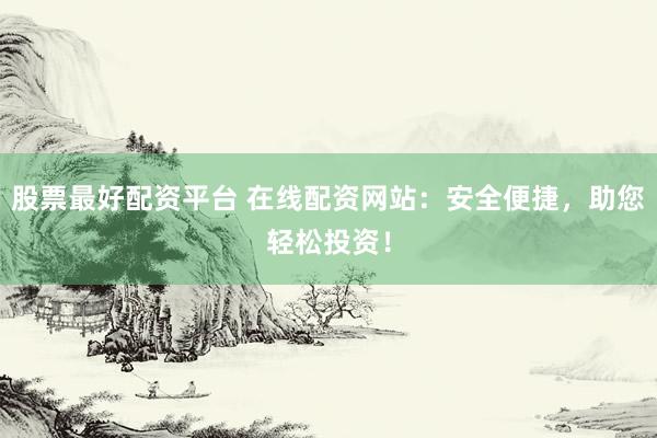 股票最好配资平台 在线配资网站：安全便捷，助您轻松投资！