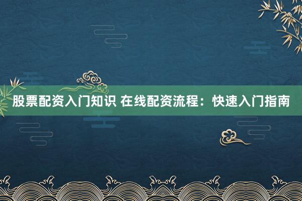 股票配资入门知识 在线配资流程：快速入门指南