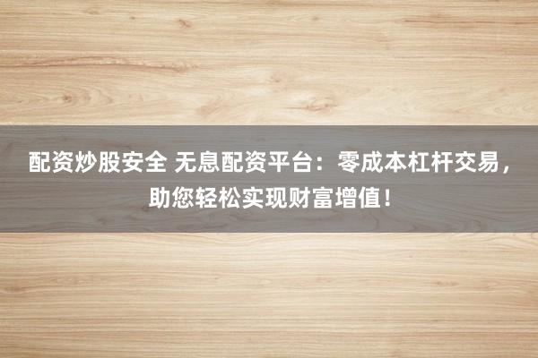 配资炒股安全 无息配资平台：零成本杠杆交易，助您轻松实现财富增值！