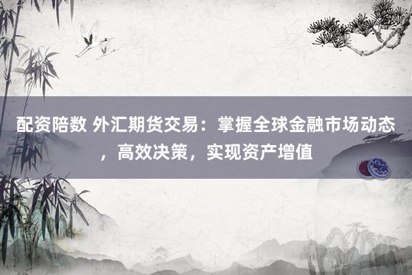 配资陪数 外汇期货交易：掌握全球金融市场动态，高效决策，实现资产增值
