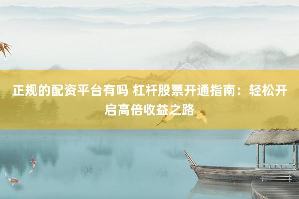 正规的配资平台有吗 杠杆股票开通指南：轻松开启高倍收益之路