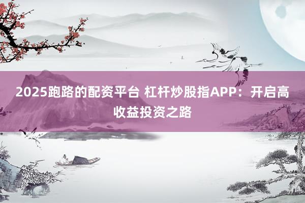 2025跑路的配资平台 杠杆炒股指APP：开启高收益投资之路