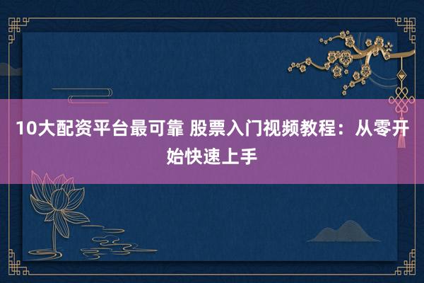 10大配资平台最可靠 股票入门视频教程：从零开始快速上手