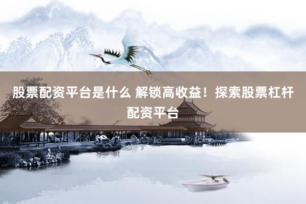 股票配资平台是什么 解锁高收益！探索股票杠杆配资平台