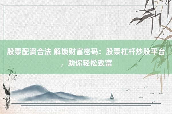 股票配资合法 解锁财富密码：股票杠杆炒股平台，助你轻松致富