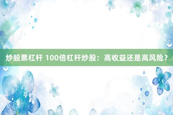 炒股票杠杆 100倍杠杆炒股：高收益还是高风险？