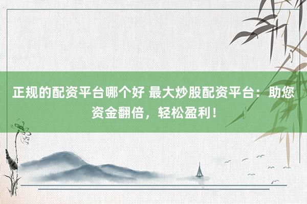 正规的配资平台哪个好 最大炒股配资平台：助您资金翻倍，轻松盈利！