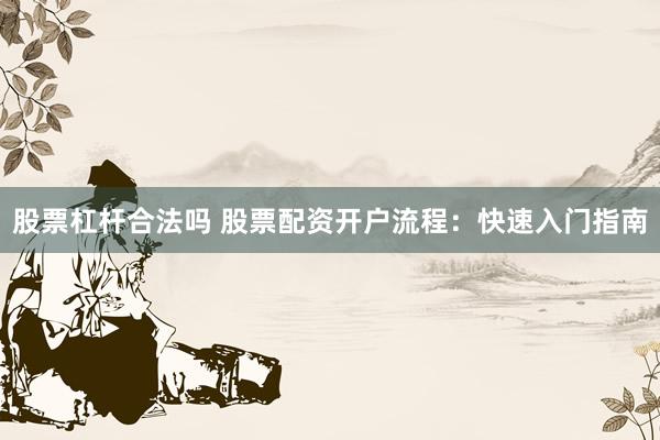 股票杠杆合法吗 股票配资开户流程：快速入门指南