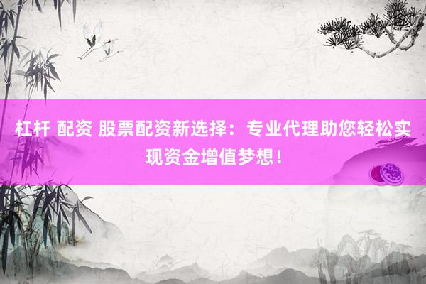 杠杆 配资 股票配资新选择：专业代理助您轻松实现资金增值梦想！