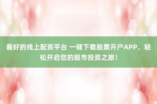 最好的线上配资平台 一键下载股票开户APP，轻松开启您的股市投资之旅！