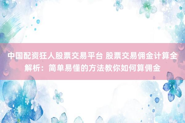 中国配资狂人股票交易平台 股票交易佣金计算全解析：简单易懂的方法教你如何算佣金