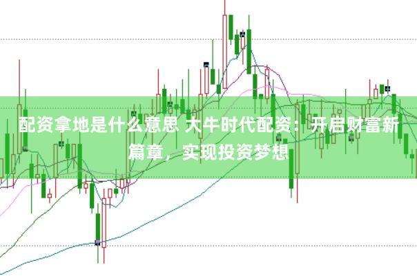 配资拿地是什么意思 大牛时代配资：开启财富新篇章，实现投资梦想