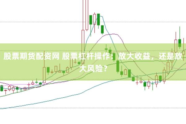 股票期货配资网 股票杠杆操作：放大收益，还是放大风险？