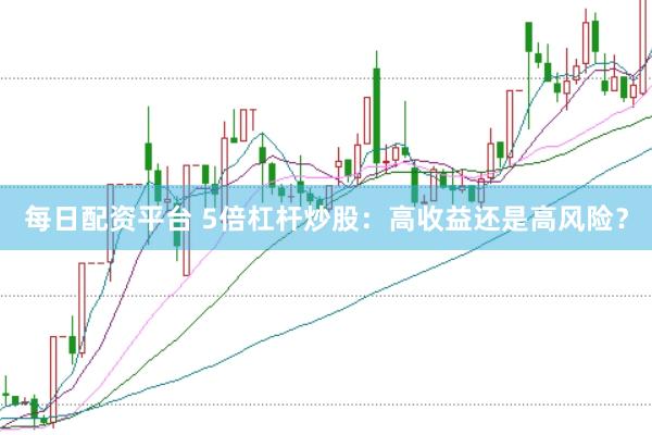 每日配资平台 5倍杠杆炒股：高收益还是高风险？