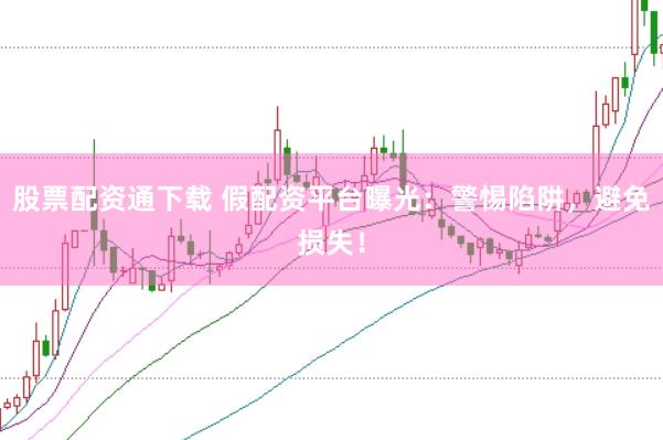 股票配资通下载 假配资平台曝光：警惕陷阱，避免损失！