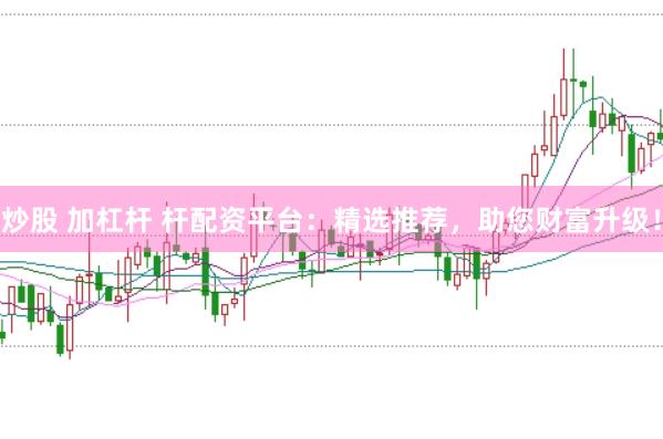 炒股 加杠杆 杆配资平台：精选推荐，助您财富升级！