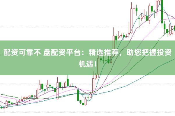 配资可靠不 盘配资平台：精选推荐，助您把握投资机遇！