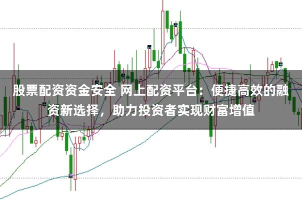 股票配资资金安全 网上配资平台：便捷高效的融资新选择，助力投资者实现财富增值