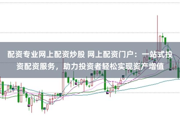 配资专业网上配资炒股 网上配资门户：一站式投资配资服务，助力投资者轻松实现资产增值