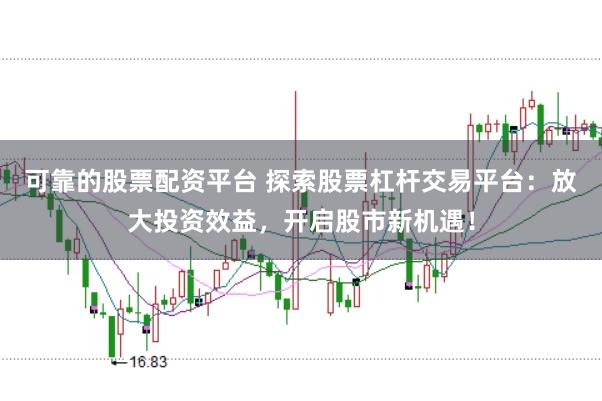 可靠的股票配资平台 探索股票杠杆交易平台：放大投资效益，开启股市新机遇！