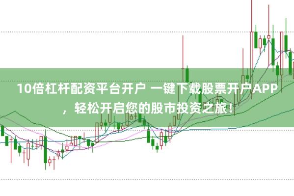 10倍杠杆配资平台开户 一键下载股票开户APP，轻松开启您的股市投资之旅！