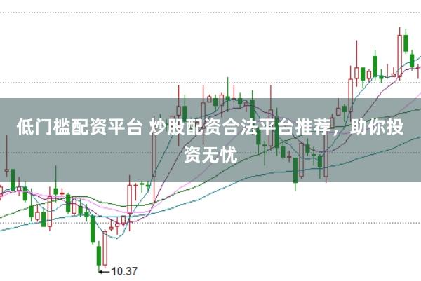 低门槛配资平台 炒股配资合法平台推荐，助你投资无忧