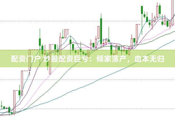 配资门户 炒股配资巨亏：倾家荡产，血本无归