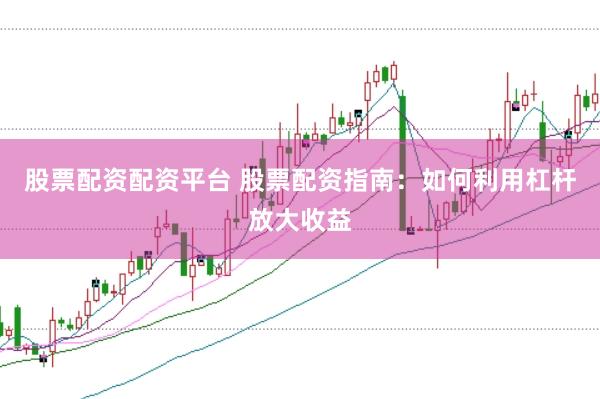 股票配资配资平台 股票配资指南：如何利用杠杆放大收益