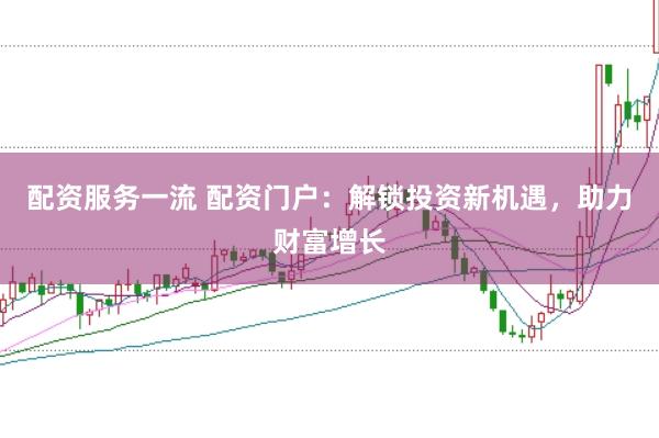 配资服务一流 配资门户：解锁投资新机遇，助力财富增长