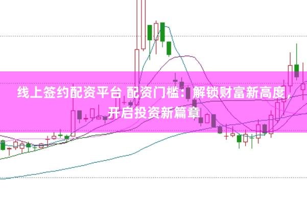 线上签约配资平台 配资门槛：解锁财富新高度，开启投资新篇章