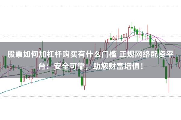 股票如何加杠杆购买有什么门槛 正规网络配资平台：安全可靠，助您财富增值！