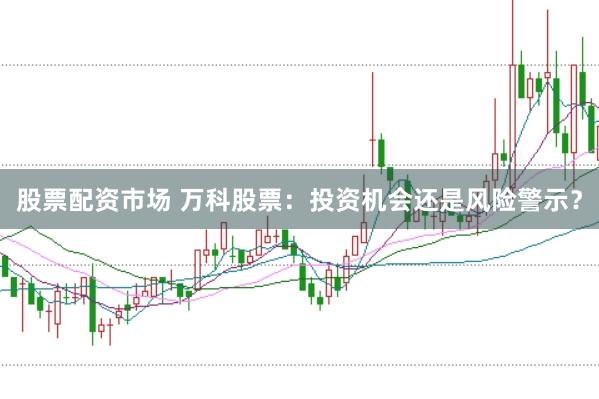 股票配资市场 万科股票：投资机会还是风险警示？